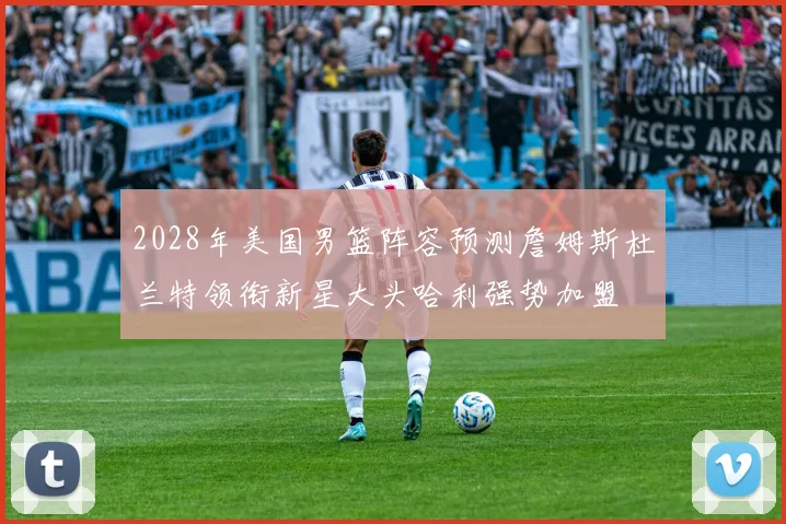 2028年美国男篮阵容预测詹姆斯杜兰特领衔新星大头哈利强势加盟