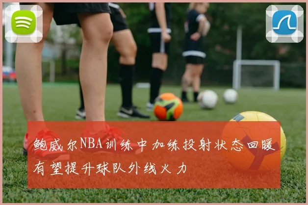 鲍威尔NBA训练中加练投射状态回暖有望提升球队外线火力