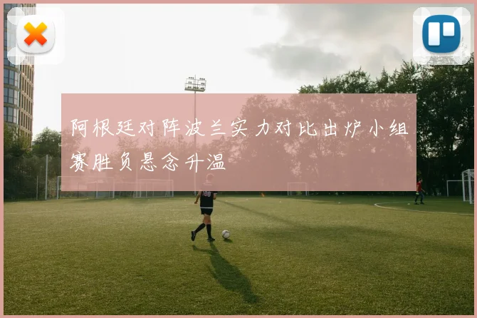 阿根廷对阵波兰实力对比出炉小组赛胜负悬念升温