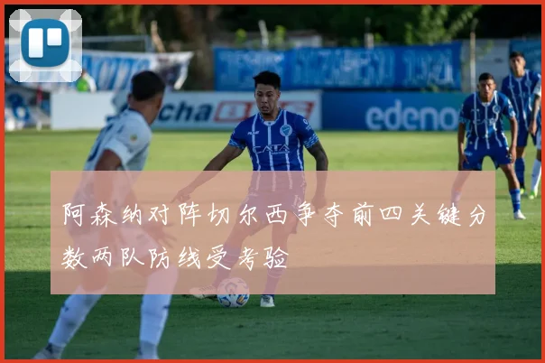 阿森纳对阵切尔西争夺前四关键分数两队防线受考验
