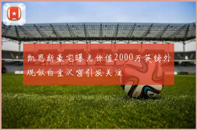 凯恩新豪宅曝光价值2000万英镑外观似白金汉宫引发关注
