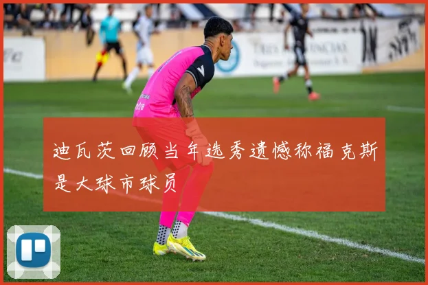 迪瓦茨回顾当年选秀遗憾称福克斯是大球市球员