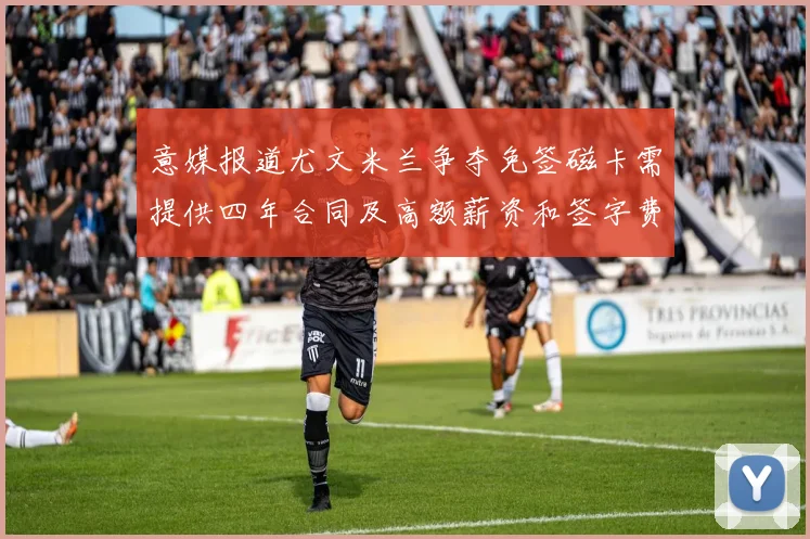 意媒报道尤文米兰争夺免签磁卡需提供四年合同及高额薪资和签字费