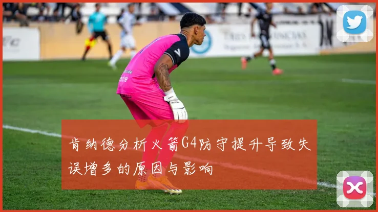 肯纳德分析火箭G4防守提升导致失误增多的原因与影响