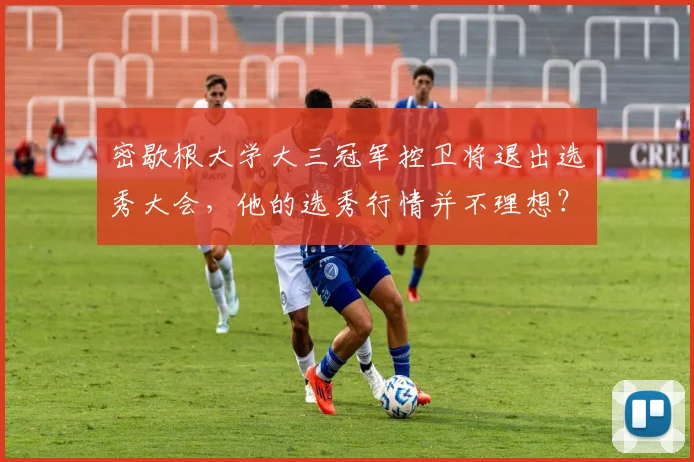 密歇根大学大三冠军控卫将退出选秀大会，他的选秀行情并不理想？