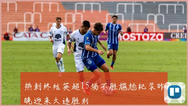 热刺终结英超15场不胜尴尬纪录昨晚迎来久违胜利