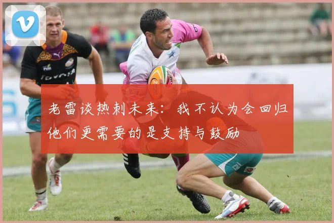 老雷谈热刺未来：我不认为会回归他们更需要的是支持与鼓励
