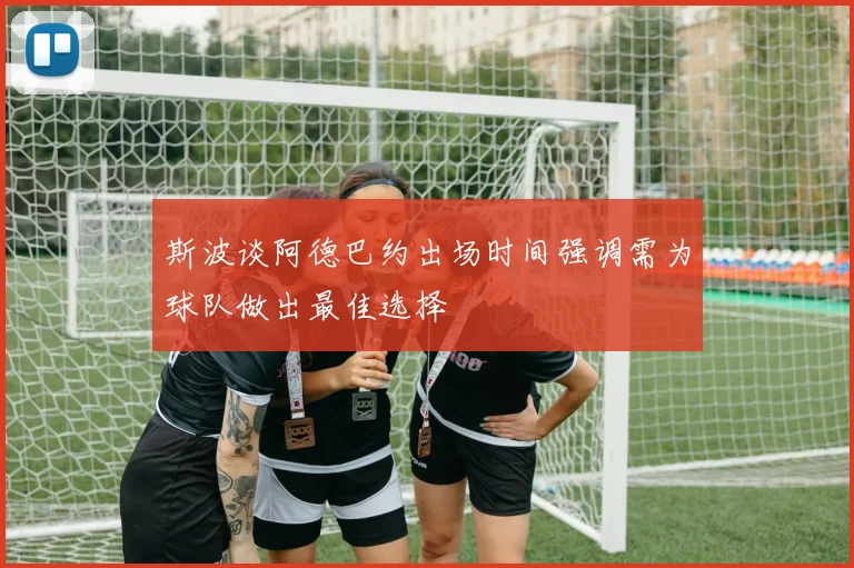 斯波谈阿德巴约出场时间强调需为球队做出最佳选择