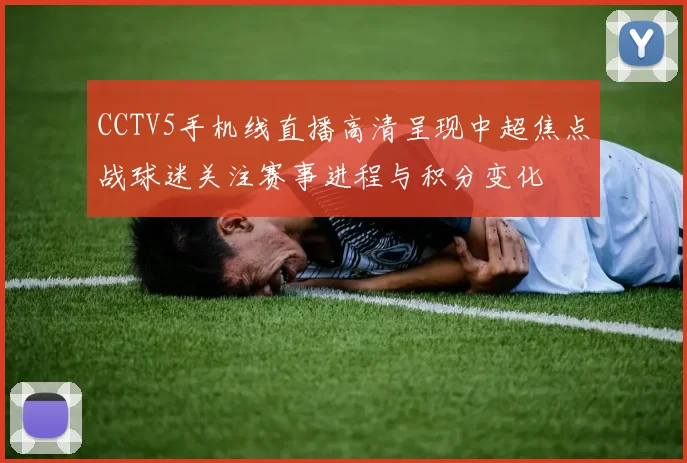CCTV5手机线直播高清呈现中超焦点战球迷关注赛事进程与积分变化