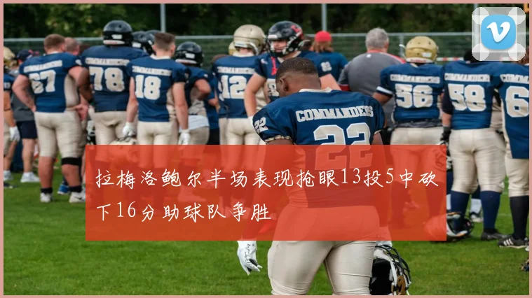 拉梅洛鲍尔半场表现抢眼13投5中砍下16分助球队争胜