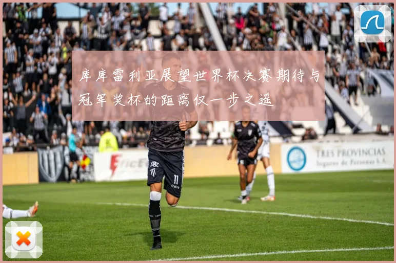 库库雷利亚展望世界杯决赛期待与冠军奖杯的距离仅一步之遥