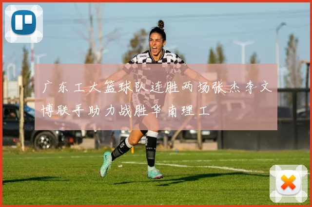 广东工大篮球队连胜两场张杰李文博联手助力战胜华南理工