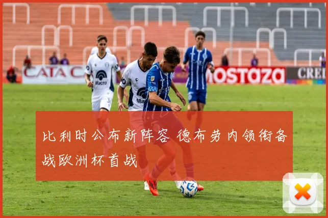 比利时公布新阵容 德布劳内领衔备战欧洲杯首战