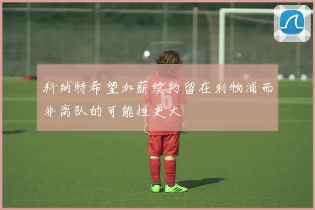 科纳特希望加薪续约留在利物浦而非离队的可能性更大