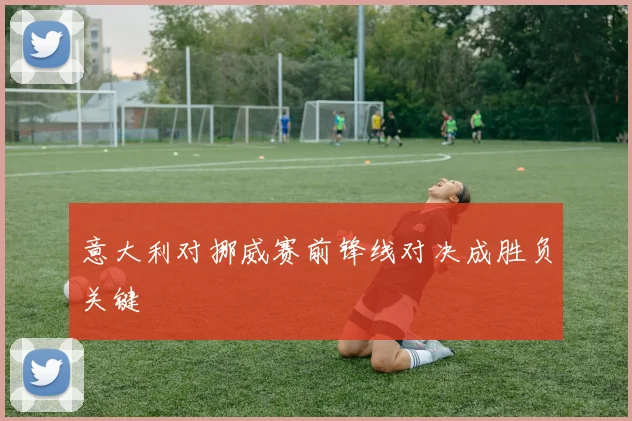 意大利对挪威赛前锋线对决成胜负关键