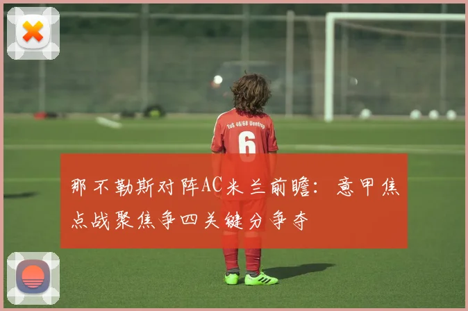 那不勒斯对阵AC米兰前瞻：意甲焦点战聚焦争四关键分争夺