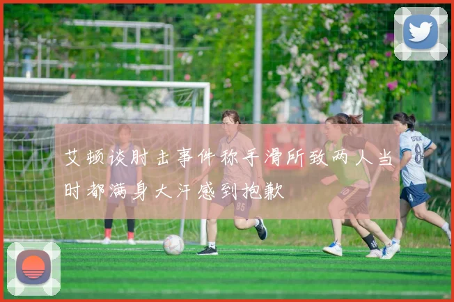 艾顿谈肘击事件称手滑所致两人当时都满身大汗感到抱歉