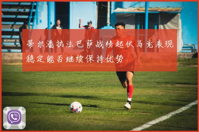 蒂尔潘执法巴萨战绩起伏马竞表现稳定能否继续保持优势