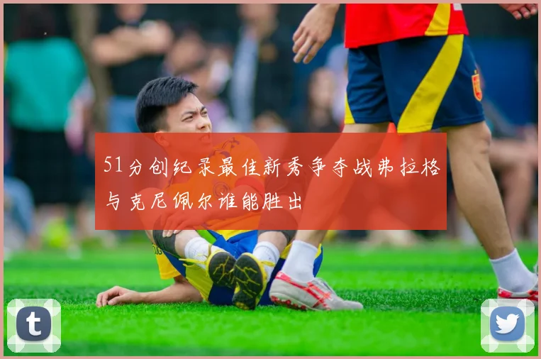 51分创纪录最佳新秀争夺战弗拉格与克尼佩尔谁能胜出