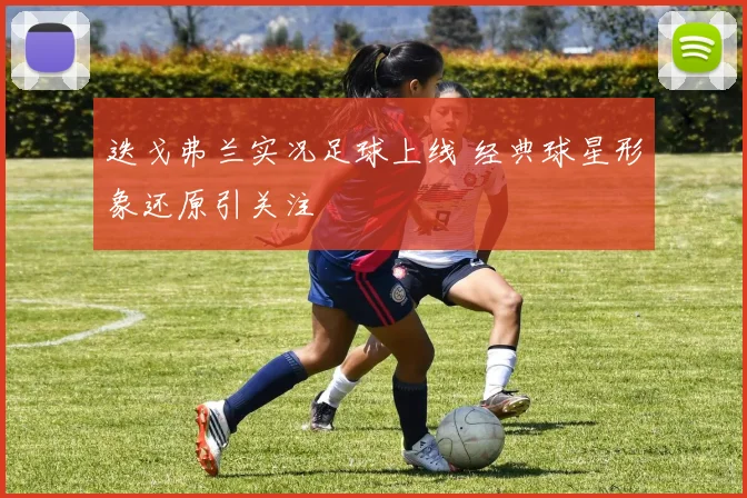 迭戈弗兰实况足球上线 经典球星形象还原引关注