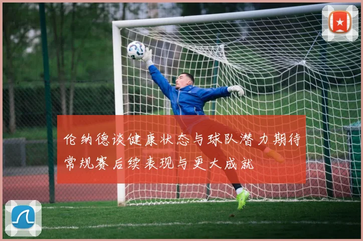 伦纳德谈健康状态与球队潜力期待常规赛后续表现与更大成就