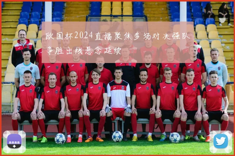欧国杯2024直播聚焦多场对决强队争胜出线悬念延续