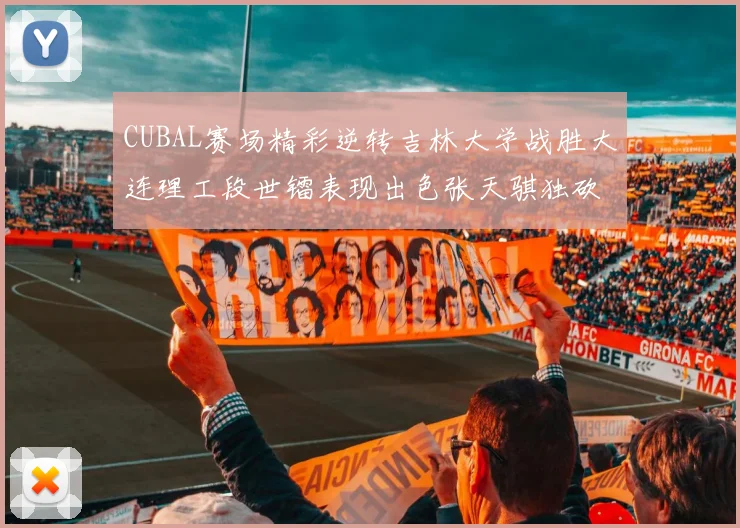 CUBAL赛场精彩逆转吉林大学战胜大连理工段世镭表现出色张天骐独砍37分