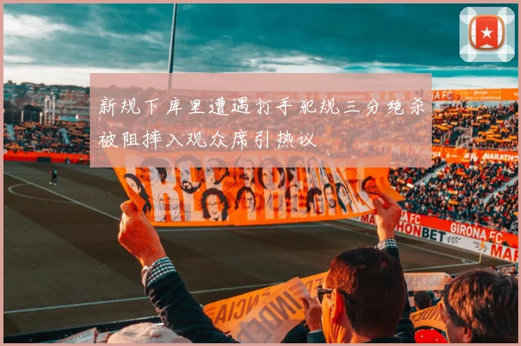 新规下库里遭遇打手犯规三分绝杀被阻摔入观众席引热议