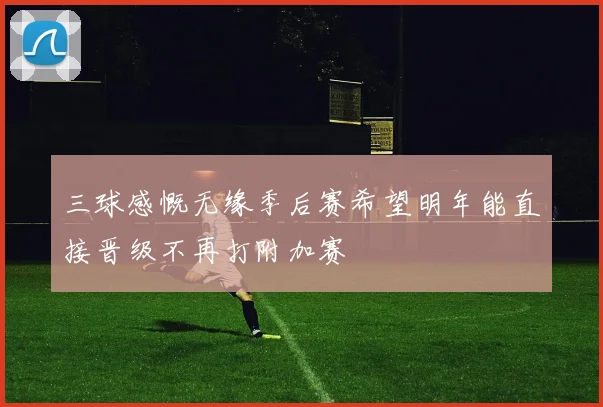 三球感慨无缘季后赛希望明年能直接晋级不再打附加赛