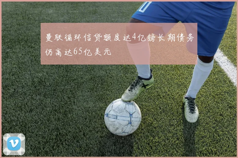曼联循环信贷额度达4亿镑长期债务仍高达65亿美元